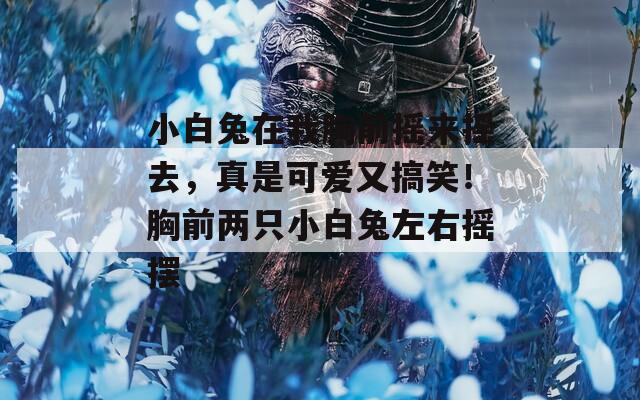 小白兔在我胸前摇来摇去，真是可爱又搞笑！胸前两只小白兔左右摇摆  第1张