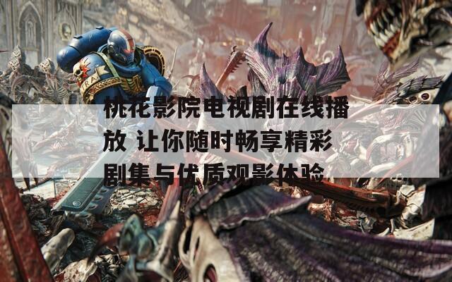 桃花影院电视剧在线播放 让你随时畅享精彩剧集与优质观影体验