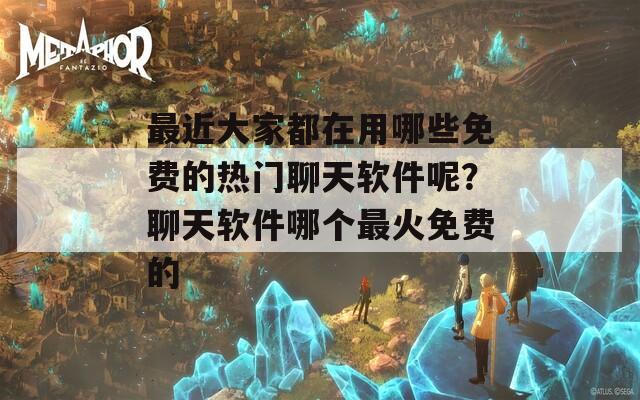 最近大家都在用哪些免费的热门聊天软件呢？聊天软件哪个最火免费的  第1张