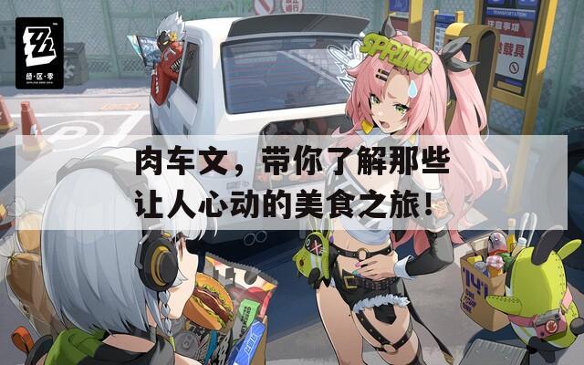 肉车文，带你了解那些让人心动的美食之旅！  第1张