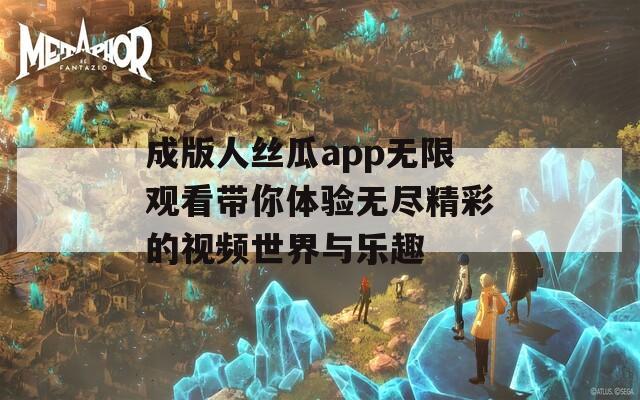成版人丝瓜app无限观看带你体验无尽精彩的视频世界与乐趣