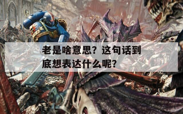 老是啥意思？这句话到底想表达什么呢？  第1张