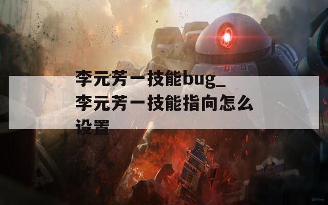 李元芳一技能bug_李元芳一技能指向怎么设置  第1张