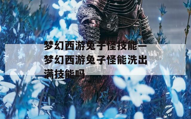 梦幻西游兔子怪技能—梦幻西游兔子怪能洗出满技能吗