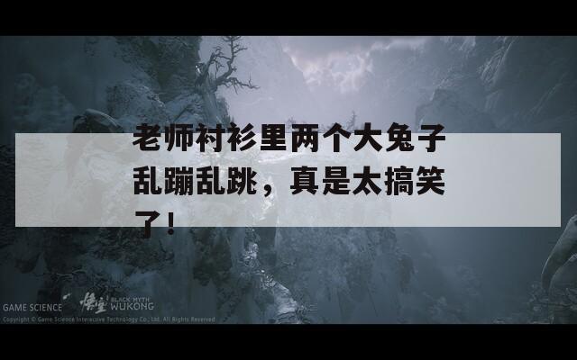 老师衬衫里两个大兔子乱蹦乱跳，真是太搞笑了！  第1张