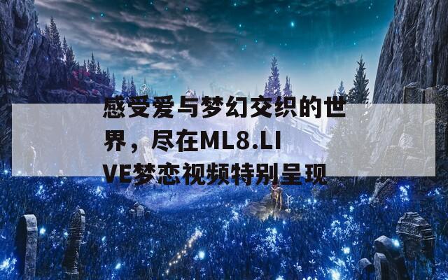感受爱与梦幻交织的世界，尽在ML8.LIVE梦恋视频特别呈现