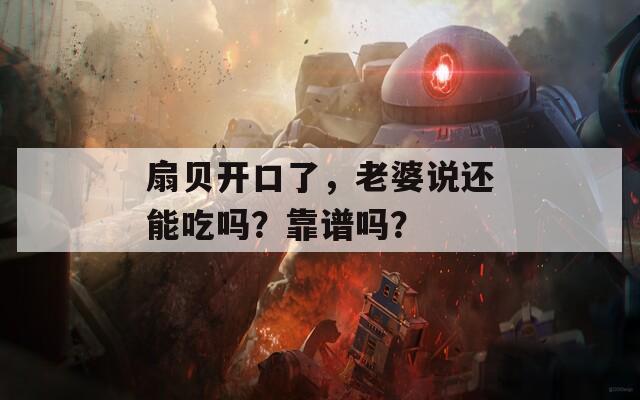 扇贝开口了，老婆说还能吃吗？靠谱吗？  第1张