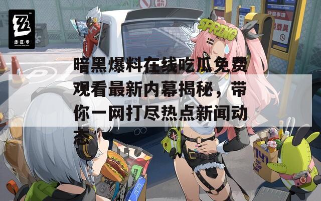 暗黑爆料在线吃瓜免费观看最新内幕揭秘，带你一网打尽热点新闻动态  第1张