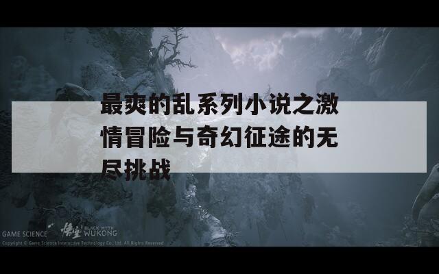 最爽的乱系列小说之激情冒险与奇幻征途的无尽挑战  第1张