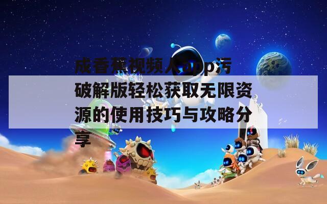 成香蕉视频人app污破解版轻松获取无限资源的使用技巧与攻略分享