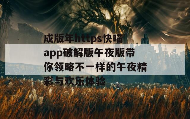 成版年https快喵app破解版午夜版带你领略不一样的午夜精彩与欢乐体验