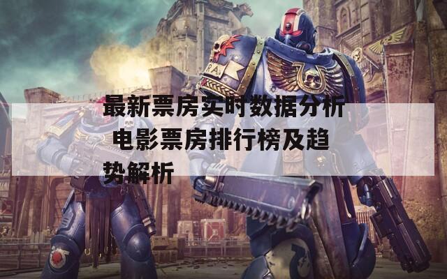 最新票房实时数据分析 电影票房排行榜及趋势解析  第1张