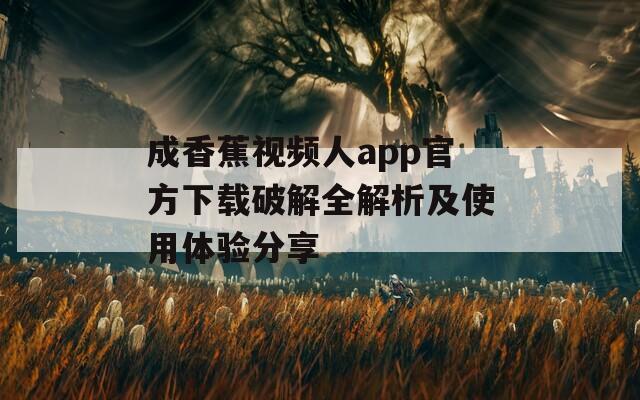 成香蕉视频人app官方下载破解全解析及使用体验分享