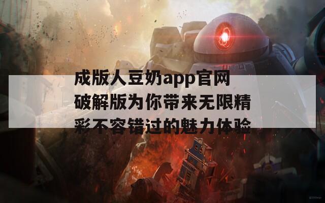 成版人豆奶app官网破解版为你带来无限精彩不容错过的魅力体验
