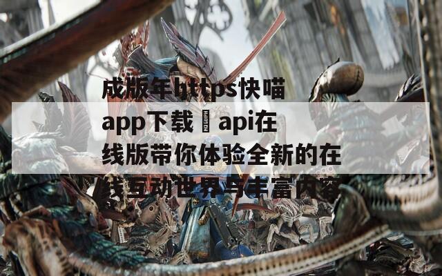 成版年https快喵app下载汅api在线版带你体验全新的在线互动世界与丰富内容