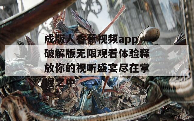 成版人香蕉视频app破解版无限观看体验释放你的视听盛宴尽在掌握之中