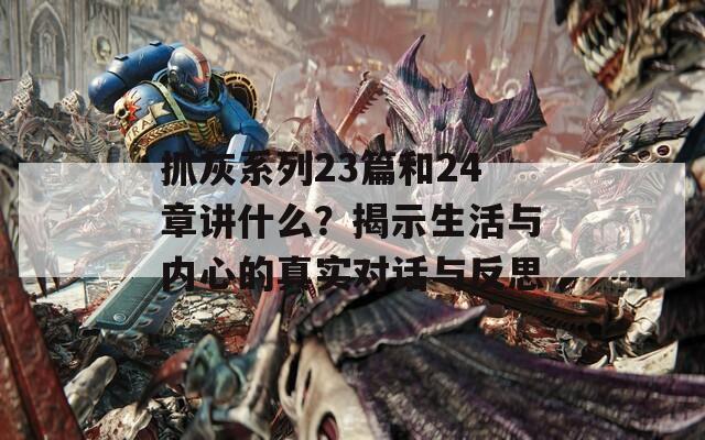抓灰系列23篇和24章讲什么？揭示生活与内心的真实对话与反思