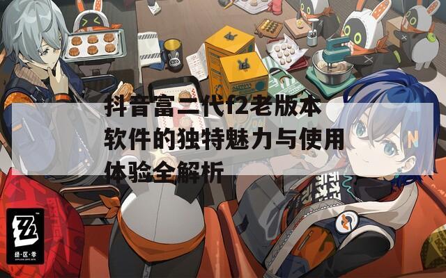 抖音富二代f2老版本软件的独特魅力与使用体验全解析  第1张