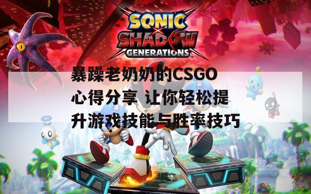 暴躁老奶奶的CSGO心得分享 让你轻松提升游戏技能与胜率技巧  第1张