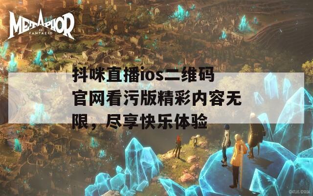抖咪直播ios二维码官网看污版精彩内容无限，尽享快乐体验  第1张