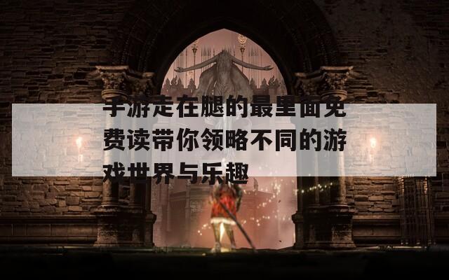 手游走在腿的最里面免费读带你领略不同的游戏世界与乐趣  第1张