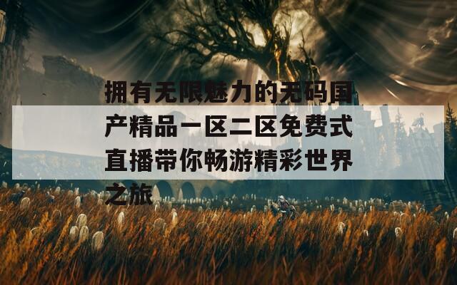拥有无限魅力的无码国产精品一区二区免费式直播带你畅游精彩世界之旅  第1张
