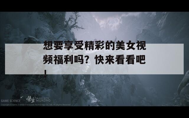 想要享受精彩的美女视频福利吗？快来看看吧！  第1张