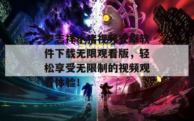 罗志祥小猪视频安卓软件下载无限观看版，轻松享受无限制的视频观看体验！  第1张