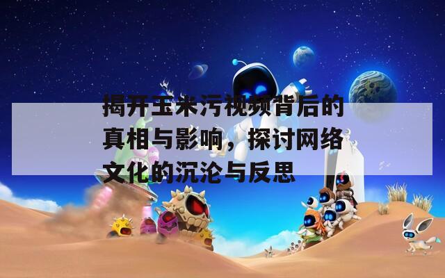 揭开玉米污视频背后的真相与影响，探讨网络文化的沉沦与反思  第1张