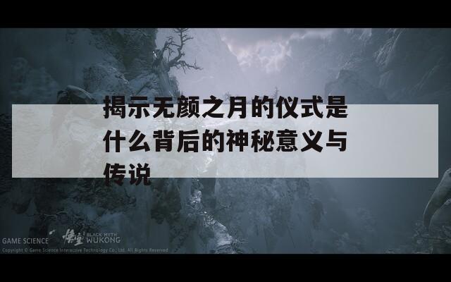 揭示无颜之月的仪式是什么背后的神秘意义与传说