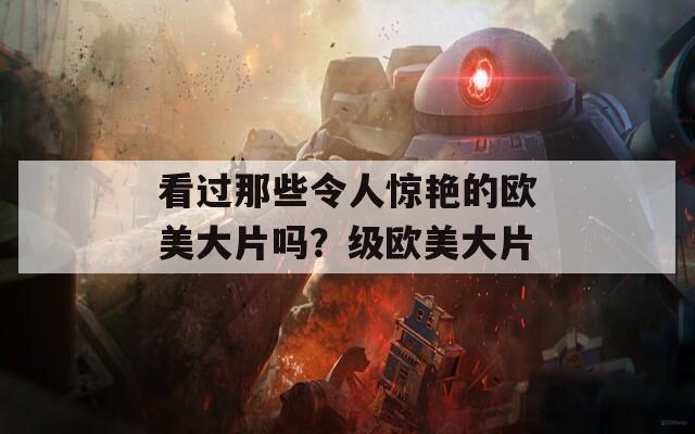 看过那些令人惊艳的欧美大片吗？级欧美大片  第1张