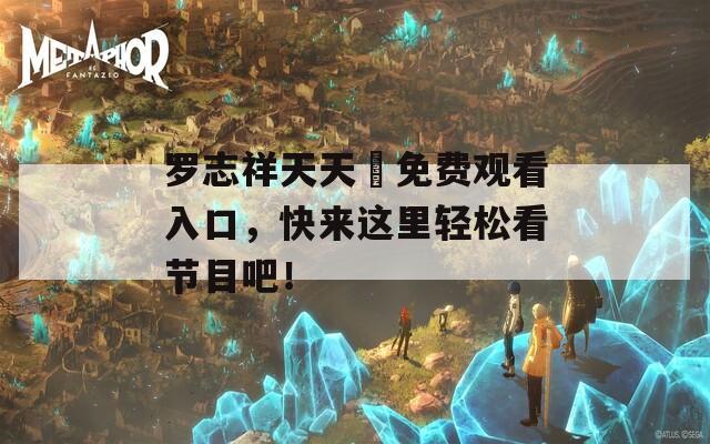 罗志祥天天奭免费观看入口，快来这里轻松看节目吧！