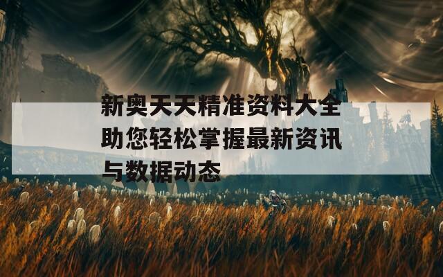 新奥天天精准资料大全助您轻松掌握最新资讯与数据动态  第1张