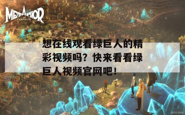 想在线观看绿巨人的精彩视频吗？快来看看绿巨人视频官网吧！  第1张