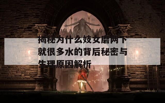 揭秘为什么妓女磨两下就很多水的背后秘密与生理原因解析  第1张