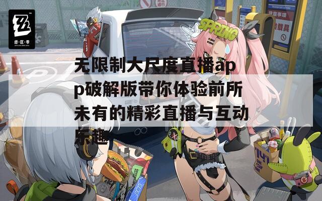 无限制大尺度直播app破解版带你体验前所未有的精彩直播与互动乐趣