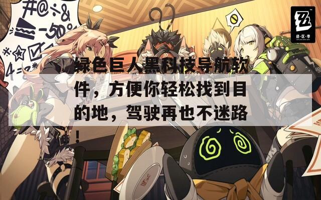 绿色巨人黑科技导航软件，方便你轻松找到目的地，驾驶再也不迷路！