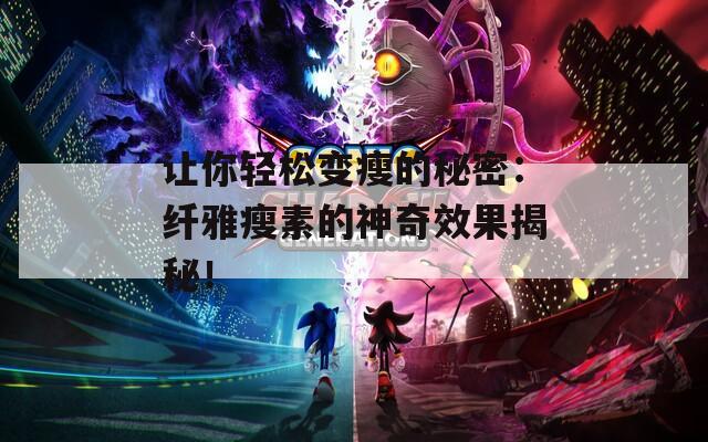 让你轻松变瘦的秘密：纤雅瘦素的神奇效果揭秘！  第1张