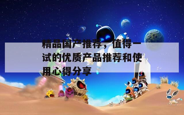 精品国产推荐，值得一试的优质产品推荐和使用心得分享  第1张