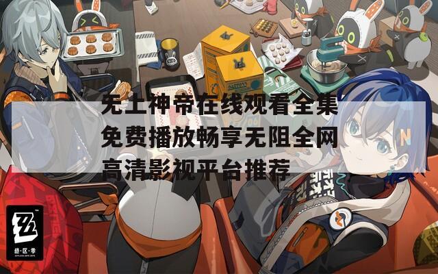 无上神帝在线观看全集免费播放畅享无阻全网高清影视平台推荐  第1张