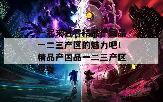 一起来看看精品产国品一二三产区的魅力吧！精品产国品一二三产区观看