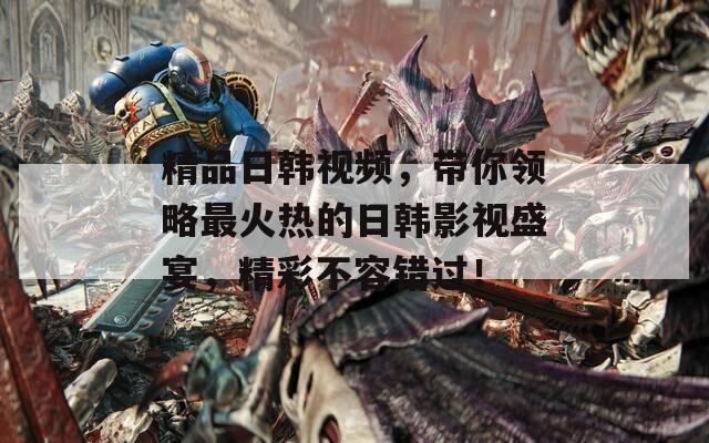 精品日韩视频，带你领略最火热的日韩影视盛宴，精彩不容错过！  第1张