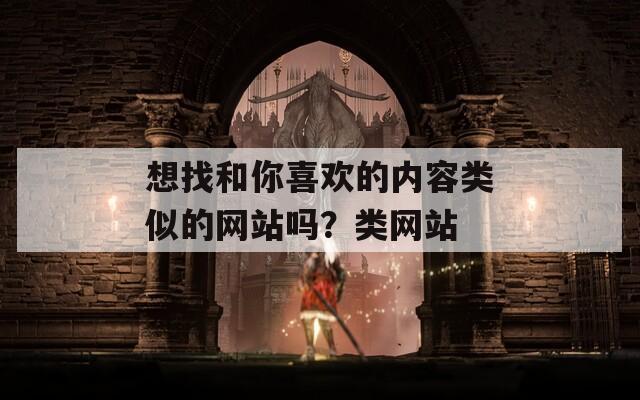 想找和你喜欢的内容类似的网站吗？类网站  第1张