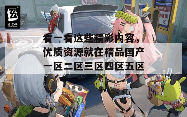 看一看这些精彩内容，优质资源就在精品国产一区二区三区四区五区！