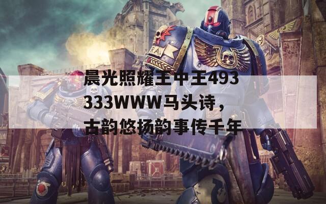 晨光照耀王中王493333WWW马头诗，古韵悠扬韵事传千年  第1张