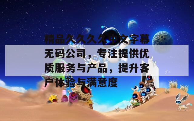 精品久久久久中文字幕无码公司，专注提供优质服务与产品，提升客户体验与满意度