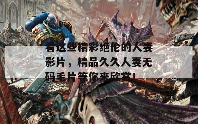 看这些精彩绝伦的人妻影片，精品久久人妻无码毛片等你来欣赏！  第1张