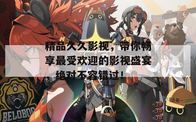 精品久久影视，带你畅享最受欢迎的影视盛宴，绝对不容错过！