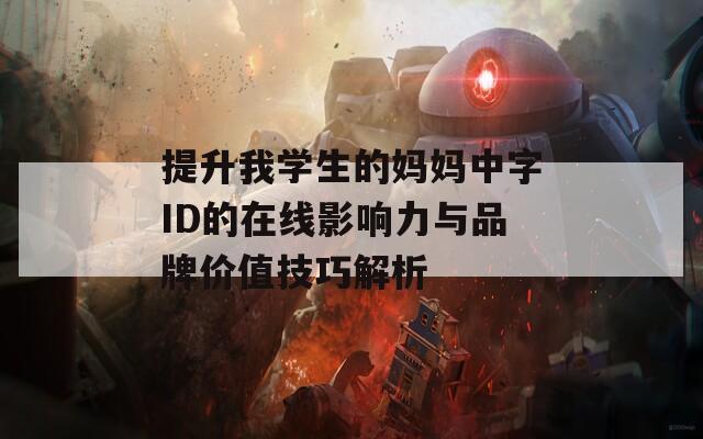 提升我学生的妈妈中字ID的在线影响力与品牌价值技巧解析  第1张