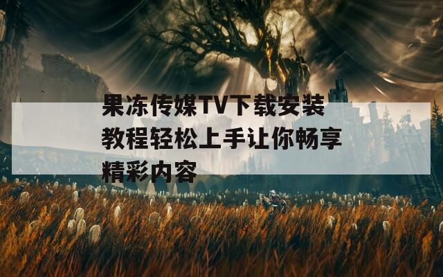 果冻传媒TV下载安装教程轻松上手让你畅享精彩内容  第1张
